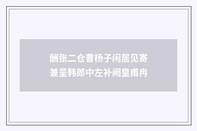 酬张二仓曹杨子闲居见寄兼呈韩郎中左补阙皇甫冉