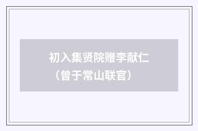 初入集贤院赠李献仁（曾于常山联官）