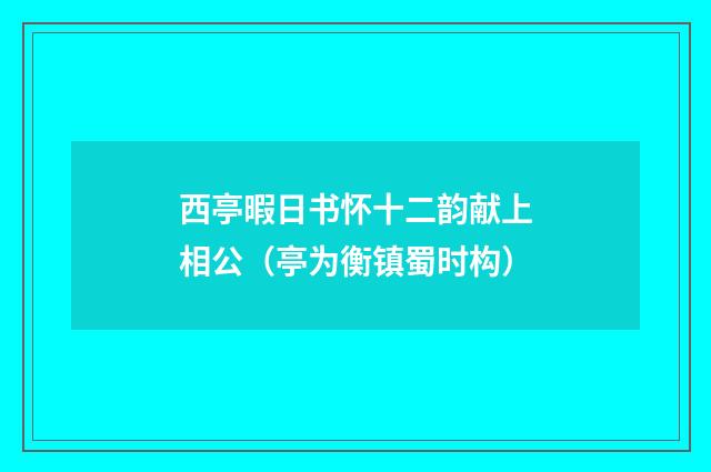 西亭暇日书怀十二韵献上相公（亭为衡镇蜀时构）
