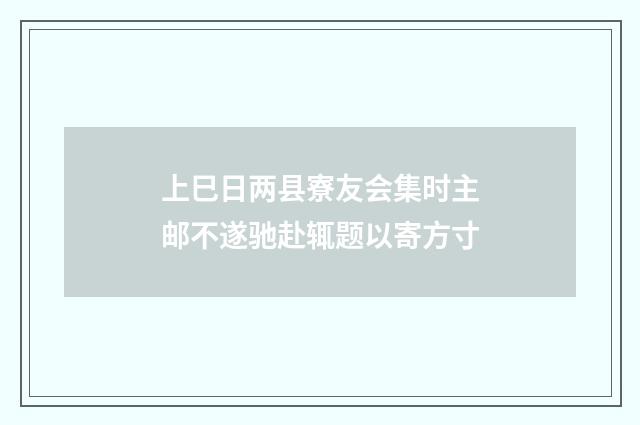 上巳日两县寮友会集时主邮不遂驰赴辄题以寄方寸