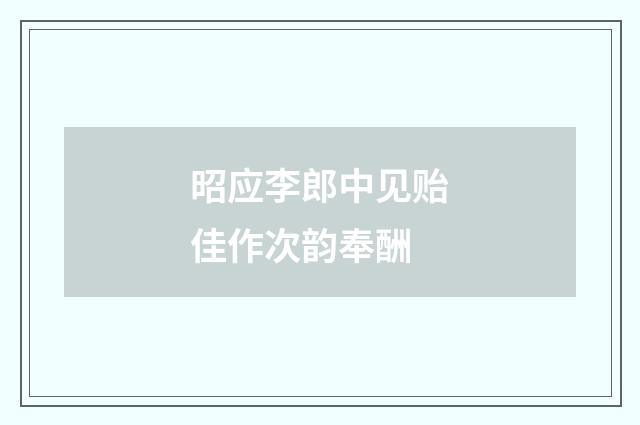 昭应李郎中见贻佳作次韵奉酬