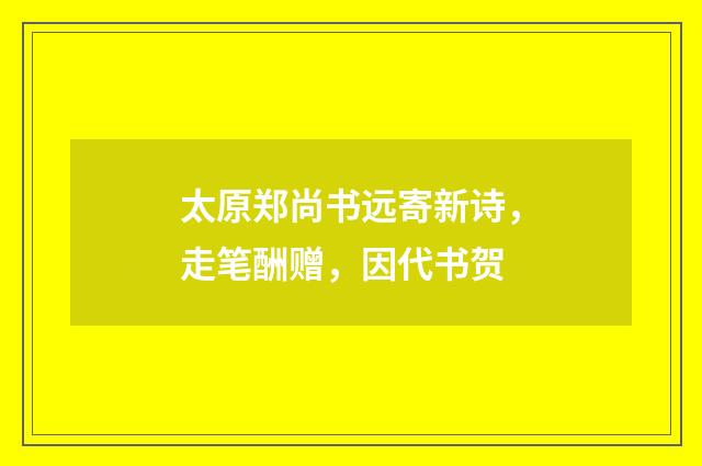 太原郑尚书远寄新诗，走笔酬赠，因代书贺