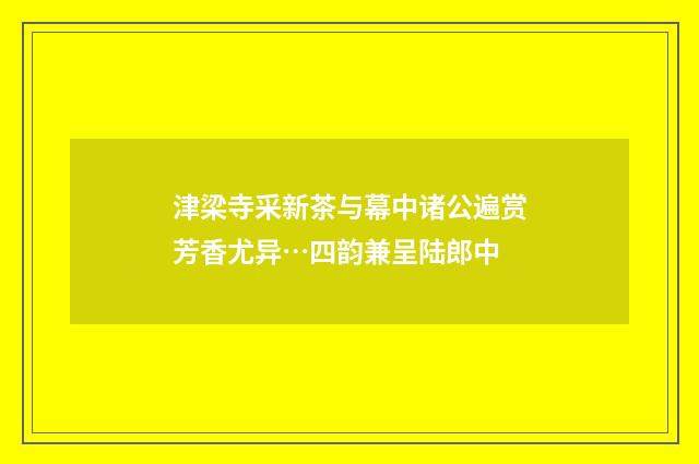 津梁寺采新茶与幕中诸公遍赏芳香尤异…四韵兼呈陆郎中