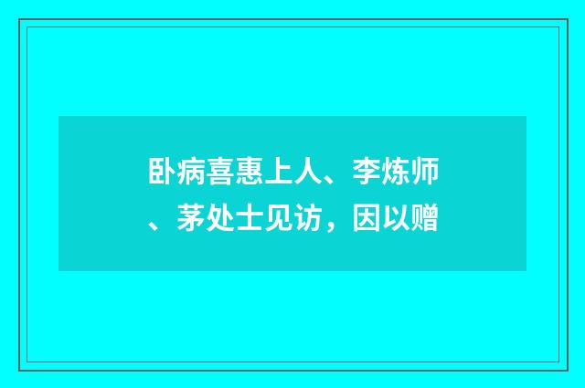卧病喜惠上人、李炼师、茅处士见访，因以赠