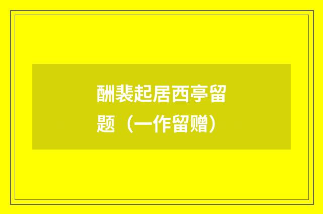 酬裴起居西亭留题（一作留赠）