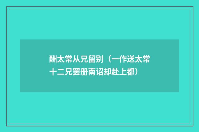 酬太常从兄留别（一作送太常十二兄罢册南诏却赴上都）