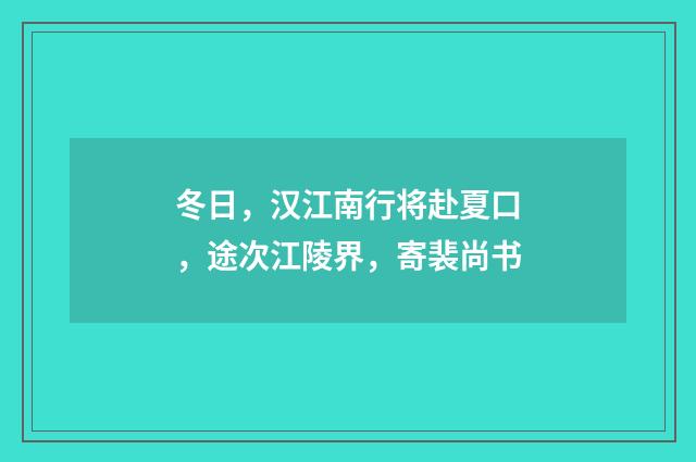 冬日，汉江南行将赴夏口，途次江陵界，寄裴尚书