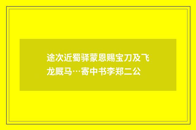 途次近蜀驿蒙恩赐宝刀及飞龙厩马…寄中书李郑二公