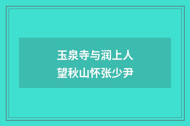 玉泉寺与润上人望秋山怀张少尹