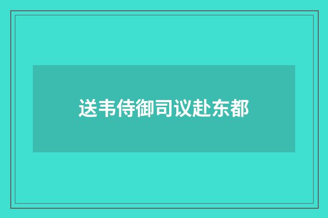 送韦侍御司议赴东都
