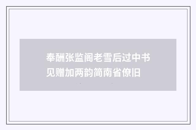 奉酬张监阁老雪后过中书见赠加两韵简南省僚旧