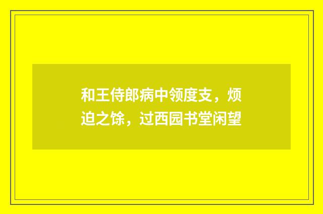 和王侍郎病中领度支，烦迫之馀，过西园书堂闲望