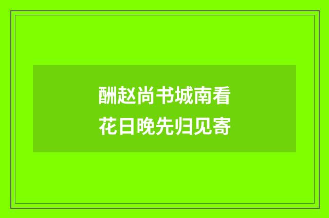 酬赵尚书城南看花日晚先归见寄