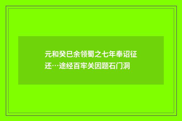 元和癸巳余领蜀之七年奉诏征还…途经百牢关因题石门洞
