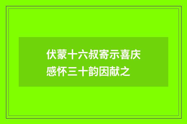 伏蒙十六叔寄示喜庆感怀三十韵因献之