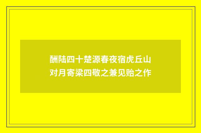 酬陆四十楚源春夜宿虎丘山对月寄梁四敬之兼见贻之作