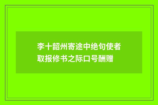 李十韶州寄途中绝句使者取报修书之际口号酬赠