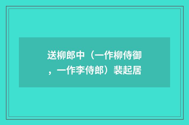 送柳郎中（一作柳侍御，一作李侍郎）裴起居