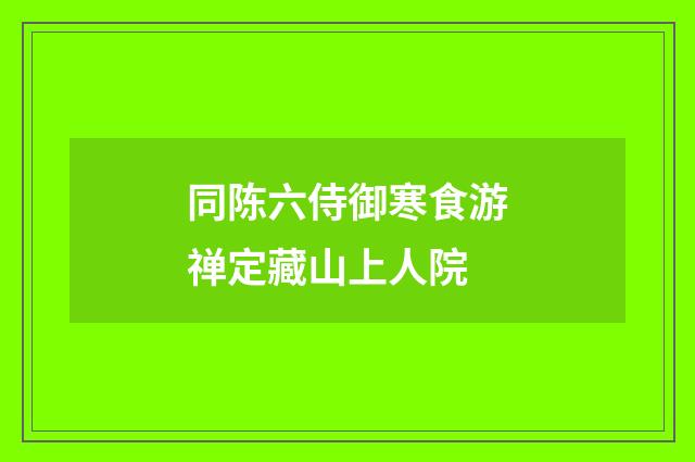 同陈六侍御寒食游禅定藏山上人院