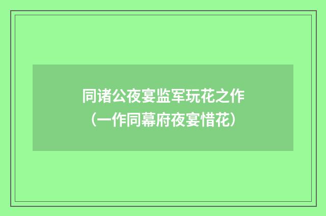 同诸公夜宴监军玩花之作（一作同幕府夜宴惜花）