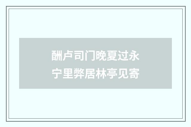 酬卢司门晚夏过永宁里弊居林亭见寄