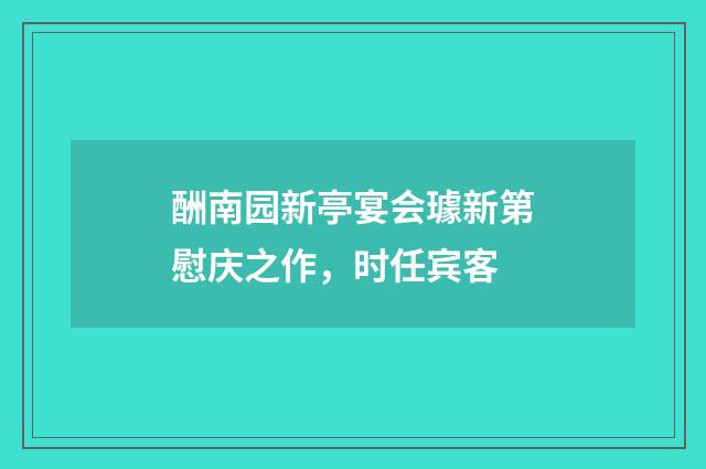 酬南园新亭宴会璩新第慰庆之作，时任宾客