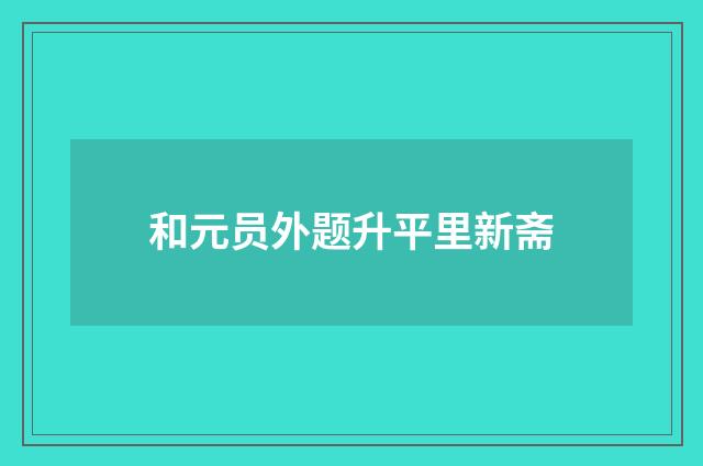 和元员外题升平里新斋