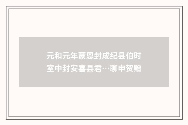 元和元年蒙恩封成纪县伯时室中封安喜县君…聊申贺赠