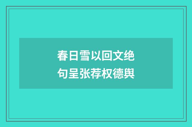 春日雪以回文绝句呈张荐权德舆