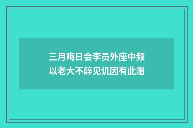 三月晦日会李员外座中频以老大不醉见讥因有此赠