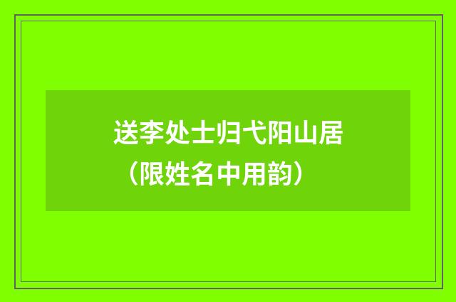送李处士归弋阳山居（限姓名中用韵）