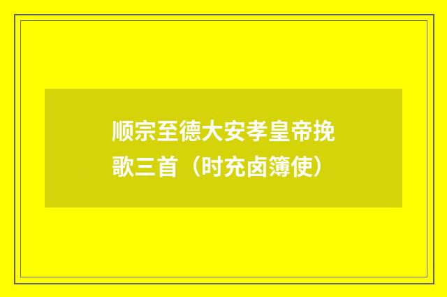 顺宗至德大安孝皇帝挽歌三首（时充卤簿使）