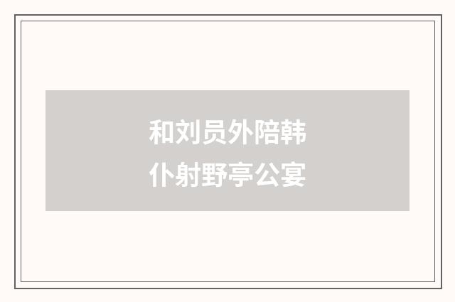 和刘员外陪韩仆射野亭公宴