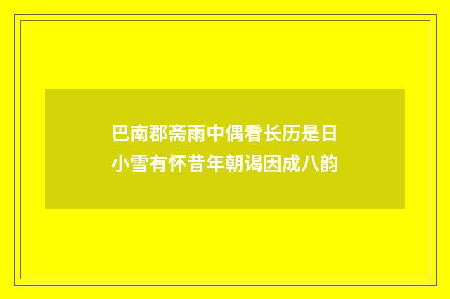巴南郡斋雨中偶看长历是日小雪有怀昔年朝谒因成八韵