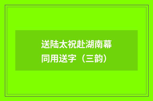 送陆太祝赴湖南幕同用送字（三韵）