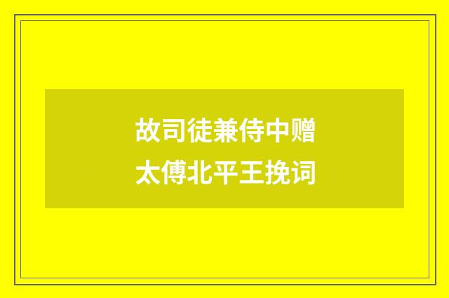 故司徒兼侍中赠太傅北平王挽词