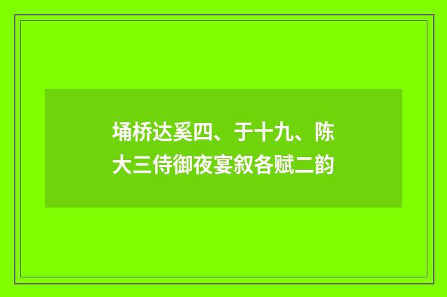 埇桥达奚四、于十九、陈大三侍御夜宴叙各赋二韵