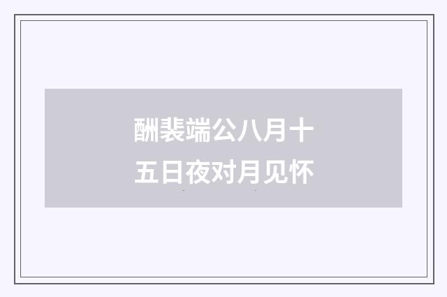 酬裴端公八月十五日夜对月见怀