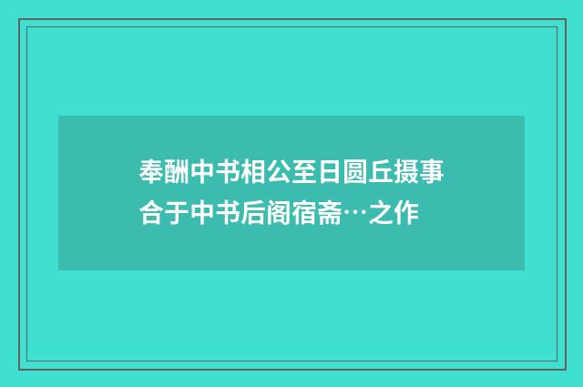 奉酬中书相公至日圆丘摄事合于中书后阁宿斋…之作