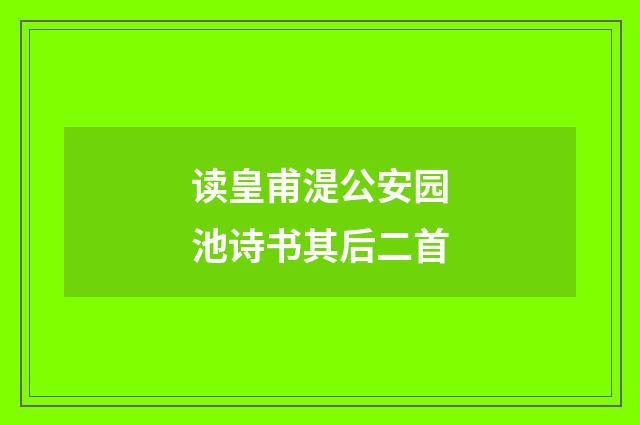 读皇甫湜公安园池诗书其后二首