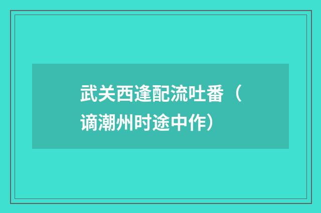 武关西逢配流吐番（谪潮州时途中作）