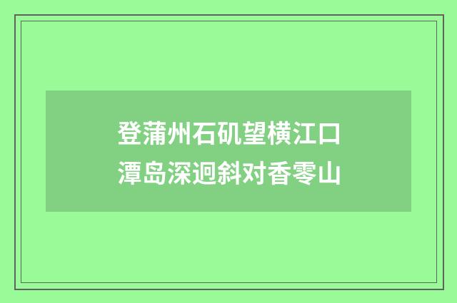登蒲州石矶望横江口潭岛深迥斜对香零山