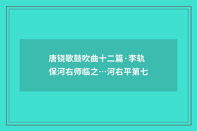 唐铙歌鼓吹曲十二篇·李轨保河右师临之…河右平第七