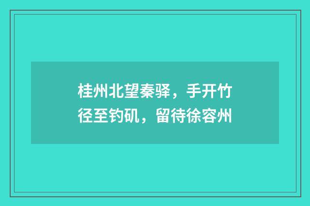 桂州北望秦驿，手开竹径至钓矶，留待徐容州