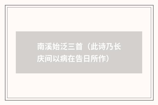 南溪始泛三首（此诗乃长庆间以病在告日所作）