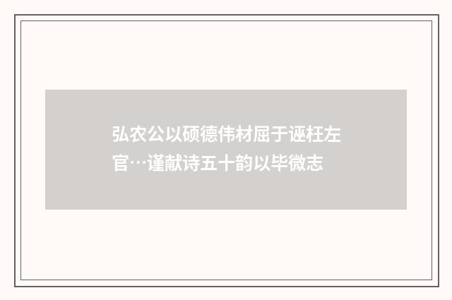 弘农公以硕德伟材屈于诬枉左官…谨献诗五十韵以毕微志