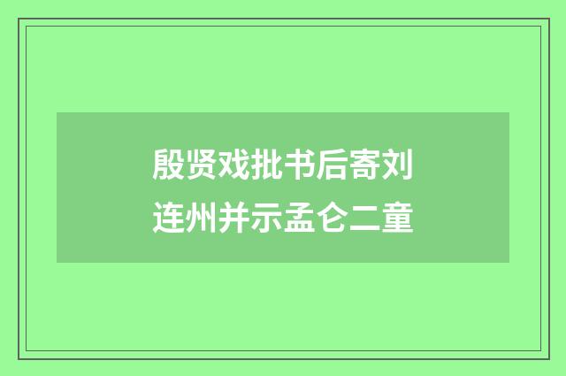 殷贤戏批书后寄刘连州并示孟仑二童