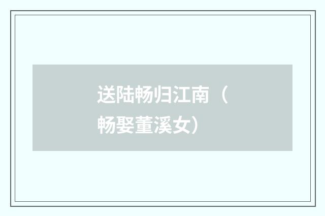 送陆畅归江南（畅娶董溪女）