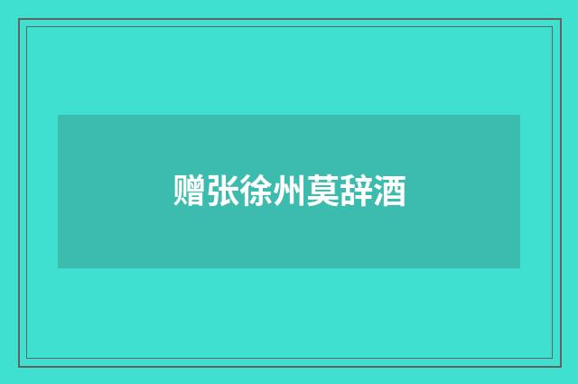 赠张徐州莫辞酒
