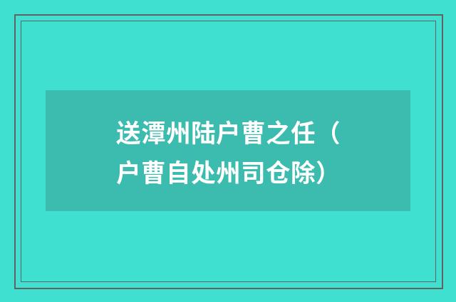 送潭州陆户曹之任（户曹自处州司仓除）
